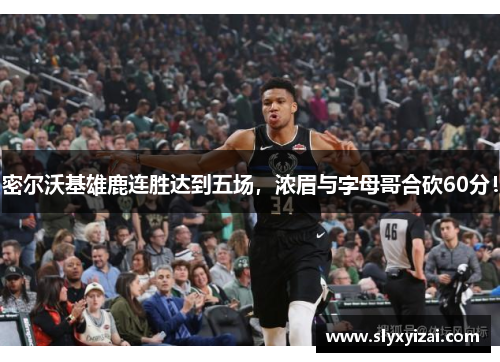 密尔沃基雄鹿连胜达到五场，浓眉与字母哥合砍60分！