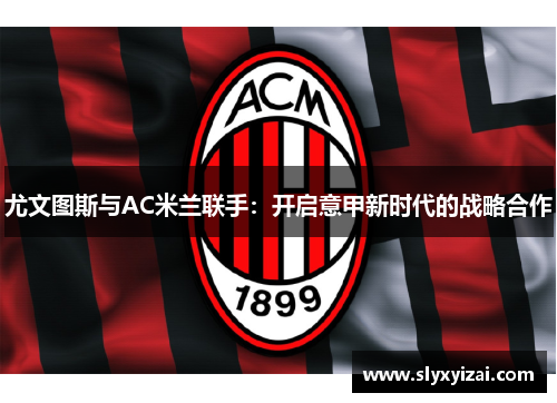 尤文图斯与AC米兰联手：开启意甲新时代的战略合作