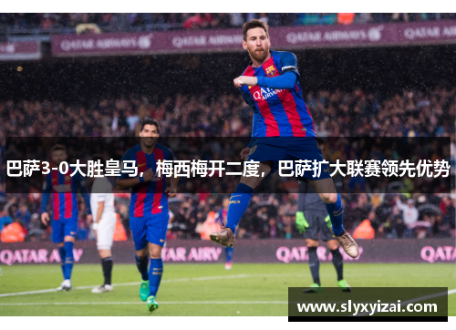 巴萨3-0大胜皇马，梅西梅开二度，巴萨扩大联赛领先优势