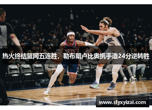 热火终结篮网五连胜，勒布朗卢比奥携手造24分逆转胜