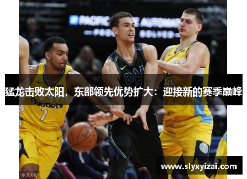 猛龙击败太阳，东部领先优势扩大：迎接新的赛季巅峰