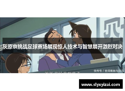 灰原哀挑战足球赛场展现惊人技术与智慧展开激烈对决