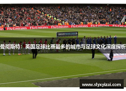 曼彻斯特：英国足球比赛最多的城市与足球文化深度探析
