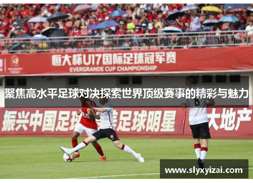 聚焦高水平足球对决探索世界顶级赛事的精彩与魅力