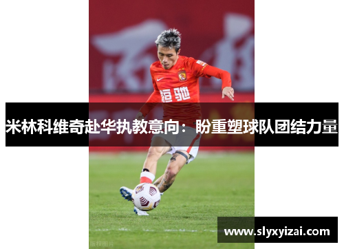 米林科维奇赴华执教意向：盼重塑球队团结力量