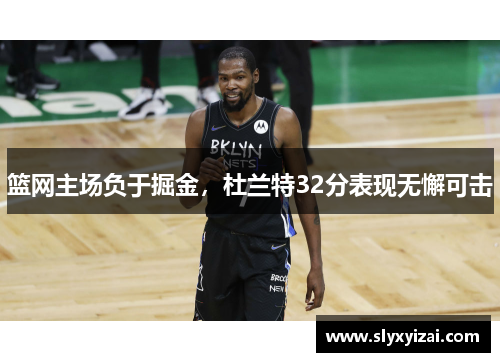 篮网主场负于掘金，杜兰特32分表现无懈可击
