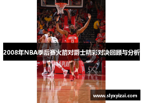 2008年NBA季后赛火箭对爵士精彩对决回顾与分析