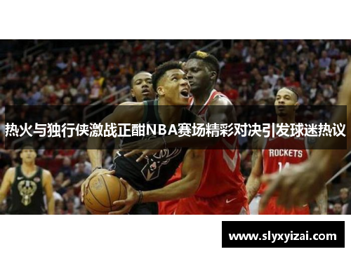 热火与独行侠激战正酣NBA赛场精彩对决引发球迷热议