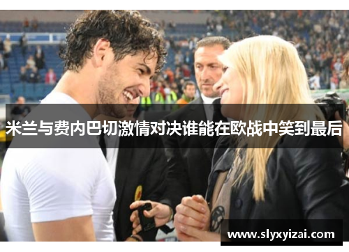米兰与费内巴切激情对决谁能在欧战中笑到最后