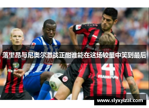 落里昂与尼奥尔激战正酣谁能在这场较量中笑到最后