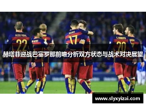 赫塔菲迎战巴塞罗那前瞻分析双方状态与战术对决展望