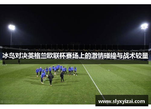 冰岛对决英格兰欧联杯赛场上的激情碰撞与战术较量