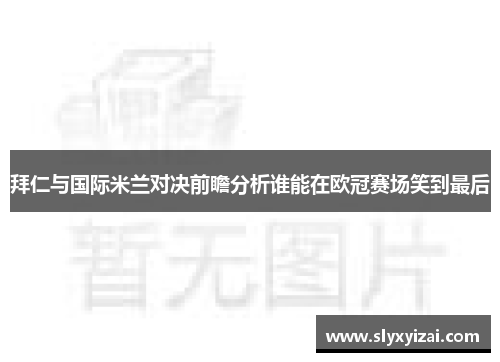 拜仁与国际米兰对决前瞻分析谁能在欧冠赛场笑到最后
