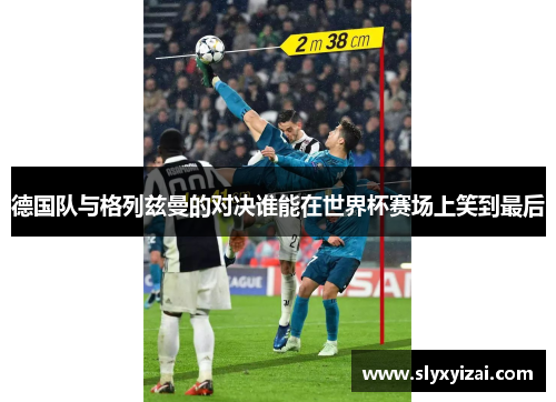 德国队与格列兹曼的对决谁能在世界杯赛场上笑到最后