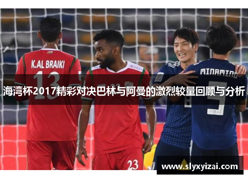 海湾杯2017精彩对决巴林与阿曼的激烈较量回顾与分析