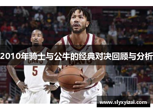 2010年骑士与公牛的经典对决回顾与分析