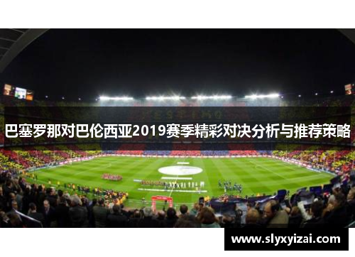 巴塞罗那对巴伦西亚2019赛季精彩对决分析与推荐策略