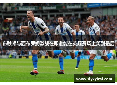 布赖顿与西布罗姆激战在即谁能在英超赛场上笑到最后